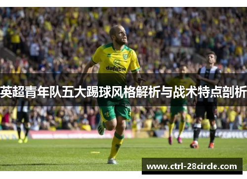 英超青年队五大踢球风格解析与战术特点剖析 英超青年队五大踢球风格解析与战术特点剖析