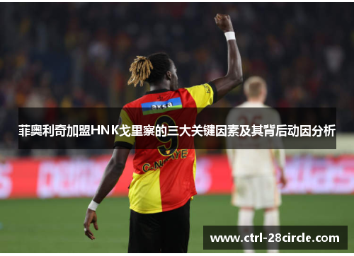 菲奥利奇加盟HNK戈里察的三大关键因素及其背后动因分析 菲奥利奇加盟HNK戈里察的三大关键因素及其背后动因分析