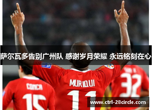 萨尔瓦多告别广州队 感谢岁月荣耀 永远铭刻在心