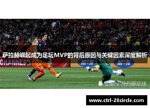 萨拉赫崛起成为足坛MVP的背后原因与关键因素深度解析 萨拉赫崛起成为足坛MVP的背后原因与关键因素深度解析