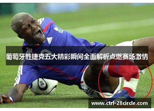 葡萄牙胜捷克五大精彩瞬间全面解析点燃赛场激情 葡萄牙胜捷克五大精彩瞬间全面解析点燃赛场激情
