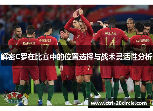 解密C罗在比赛中的位置选择与战术灵活性分析 解密C罗在比赛中的位置选择与战术灵活性分析