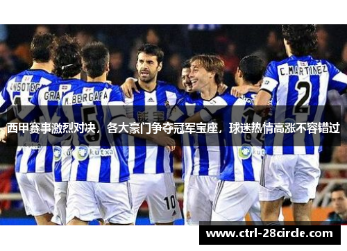 西甲赛事激烈对决,各大豪门争夺冠军宝座,球迷热情高涨不容错过 西甲赛事激烈对决,各大豪门争夺冠军宝座,球迷热情高涨不容错过