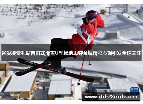 谷爱凌崇礼站自由式滑雪U型场地再夺金牌精彩表现引发全球关注 谷爱凌崇礼站自由式滑雪U型场地再夺金牌精彩表现引发全球关注