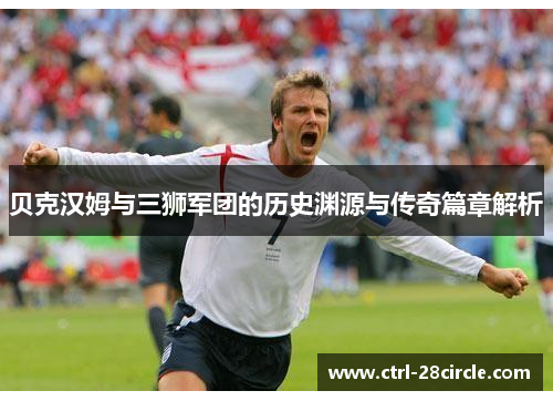 贝克汉姆与三狮军团的历史渊源与传奇篇章解析