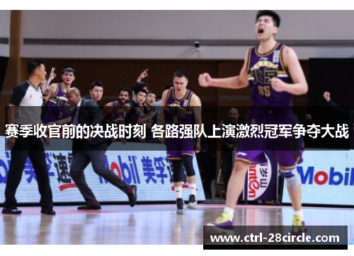 赛季收官前的决战时刻 各路强队上演激烈冠军争夺大战 赛季收官前的决战时刻 各路强队上演激烈冠军争夺大战