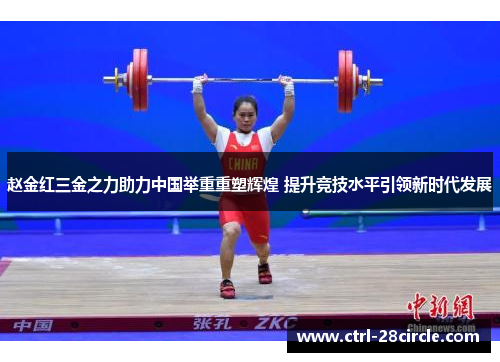 赵金红三金之力助力中国举重重塑辉煌 提升竞技水平引领新时代发展 赵金红三金之力助力中国举重重塑辉煌 提升竞技水平引领新时代发展