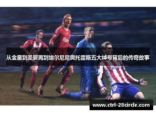 从金童到圣婴再到埃尔尼尼奥托雷斯五大绰号背后的传奇故事 从金童到圣婴再到埃尔尼尼奥托雷斯五大绰号背后的传奇故事