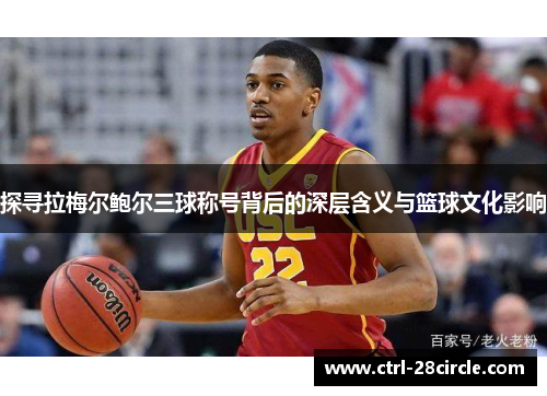 探寻拉梅尔鲍尔三球称号背后的深层含义与篮球文化影响 探寻拉梅尔鲍尔三球称号背后的深层含义与篮球文化影响
