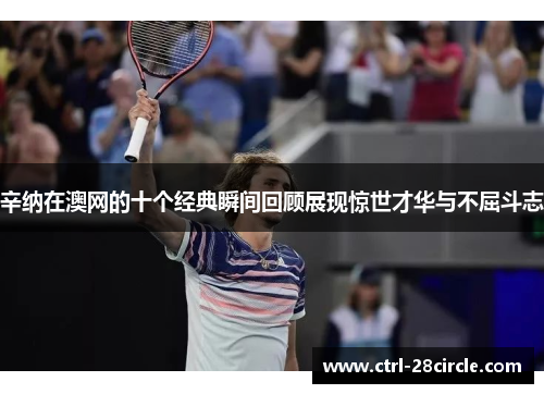 辛纳在澳网的十个经典瞬间回顾展现惊世才华与不屈斗志 辛纳在澳网的十个经典瞬间回顾展现惊世才华与不屈斗志
