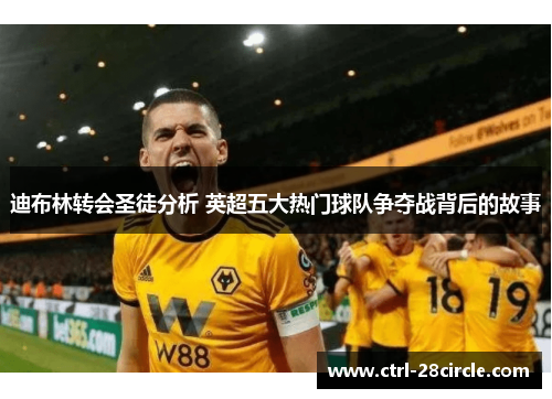 迪布林转会圣徒分析 英超五大热门球队争夺战背后的故事 迪布林转会圣徒分析 英超五大热门球队争夺战背后的故事