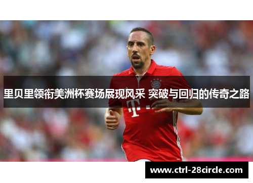 里贝里领衔美洲杯赛场展现风采 突破与回归的传奇之路 里贝里领衔美洲杯赛场展现风采 突破与回归的传奇之路