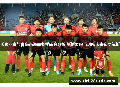 长春亚泰与青岛西海岸冬季转会分析 新援表现与球队未来布局解析 长春亚泰与青岛西海岸冬季转会分析 新援表现与球队未来布局解析