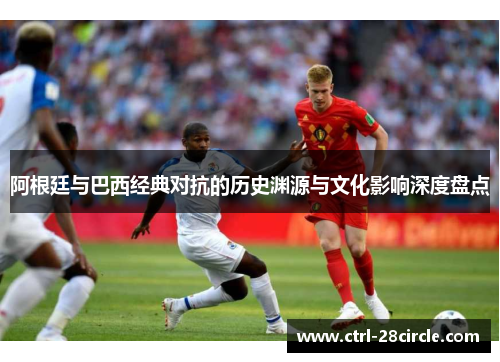 阿根廷与巴西经典对抗的历史渊源与文化影响深度盘点 阿根廷与巴西经典对抗的历史渊源与文化影响深度盘点