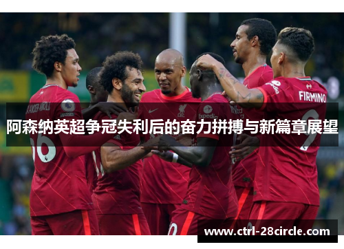 阿森纳英超争冠失利后的奋力拼搏与新篇章展望 阿森纳英超争冠失利后的奋力拼搏与新篇章展望