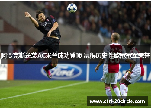 阿贾克斯逆袭AC米兰成功登顶 赢得历史性欧冠冠军荣誉 阿贾克斯逆袭AC米兰成功登顶 赢得历史性欧冠冠军荣誉