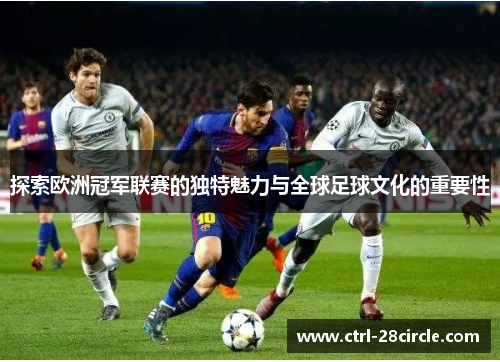 探索欧洲冠军联赛的独特魅力与全球足球文化的重要性 探索欧洲冠军联赛的独特魅力与全球足球文化的重要性