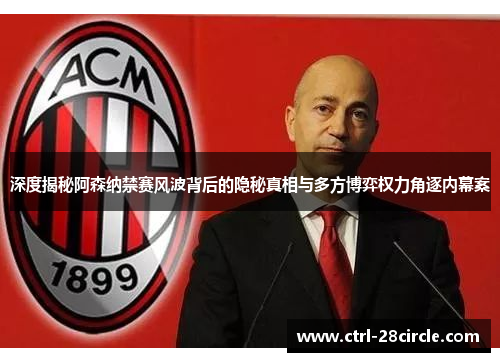 深度揭秘阿森纳禁赛风波背后的隐秘真相与多方博弈权力角逐内幕案 深度揭秘阿森纳禁赛风波背后的隐秘真相与多方博弈权力角逐内幕案