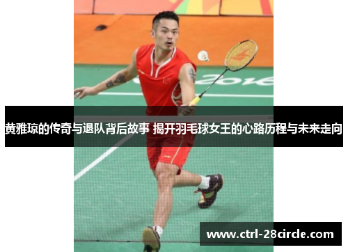 黄雅琼的传奇与退队背后故事 揭开羽毛球女王的心路历程与未来走向