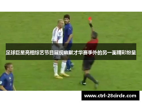 足球巨星亮相综艺节目展现幽默才华赛季外的另一面精彩纷呈
