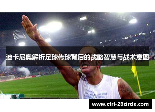 迪卡尼奥解析足球传球背后的战略智慧与战术意图