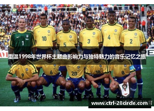 重温1998年世界杯主题曲影响力与独特魅力的音乐记忆之旅