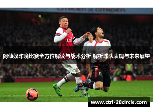 阿仙奴昨晚比赛全方位解读与战术分析 解析球队表现与未来展望