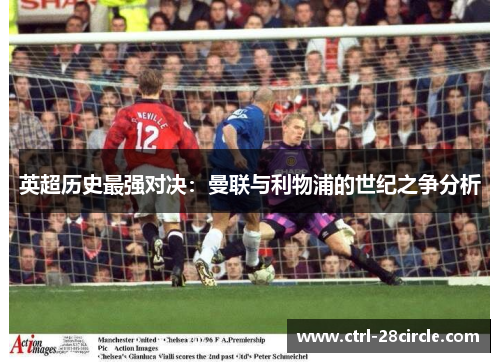 英超历史最强对决：曼联与利物浦的世纪之争分析