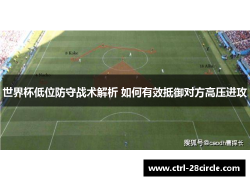世界杯低位防守战术解析 如何有效抵御对方高压进攻