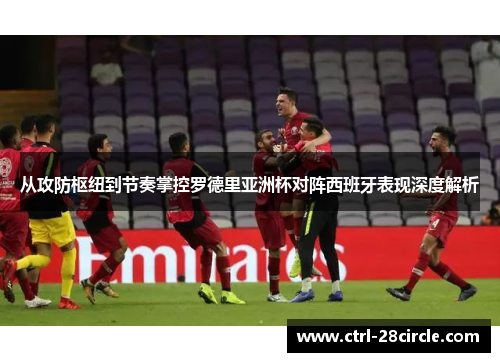 从攻防枢纽到节奏掌控罗德里亚洲杯对阵西班牙表现深度解析