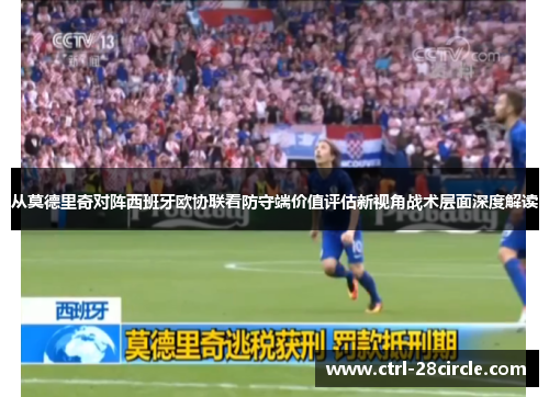 从莫德里奇对阵西班牙欧协联看防守端价值评估新视角战术层面深度解读