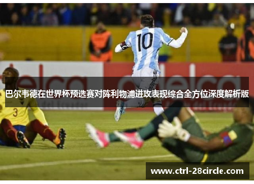 巴尔韦德在世界杯预选赛对阵利物浦进攻表现综合全方位深度解析版 巴尔韦德在世界杯预选赛对阵利物浦进攻表现综合全方位深度解析版