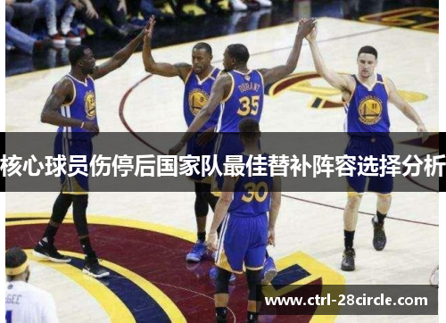 核心球员伤停后国家队最佳替补阵容选择分析 核心球员伤停后国家队最佳替补阵容选择分析