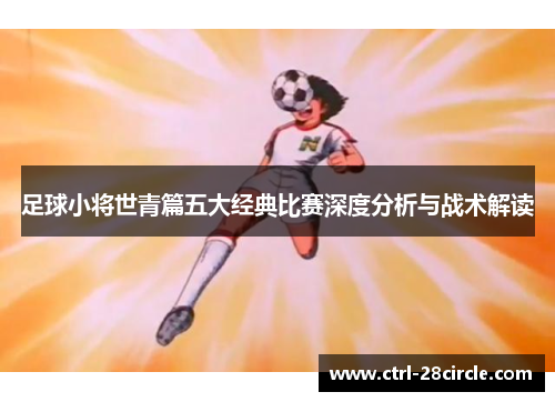 足球小将世青篇五大经典比赛深度分析与战术解读 足球小将世青篇五大经典比赛深度分析与战术解读