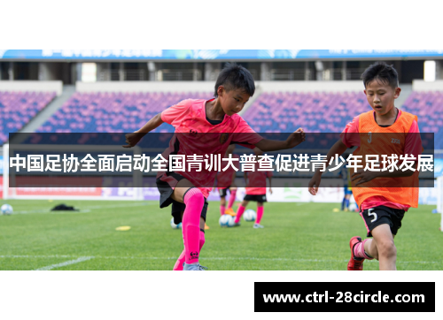 中国足协全面启动全国青训大普查促进青少年足球发展 中国足协全面启动全国青训大普查促进青少年足球发展