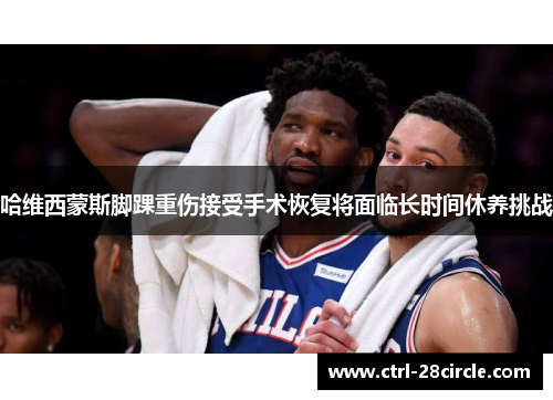 哈维西蒙斯脚踝重伤接受手术恢复将面临长时间休养挑战