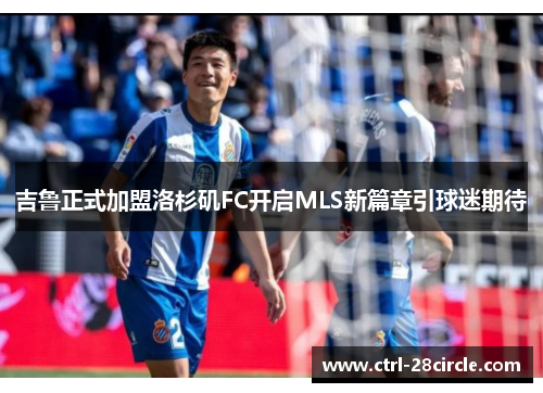 吉鲁正式加盟洛杉矶FC开启MLS新篇章引球迷期待