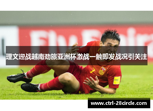 理文迎战越南劲旅亚洲杯激战一触即发战况引关注