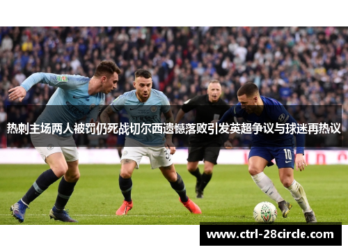 热刺主场两人被罚仍死战切尔西遗憾落败引发英超争议与球迷再热议