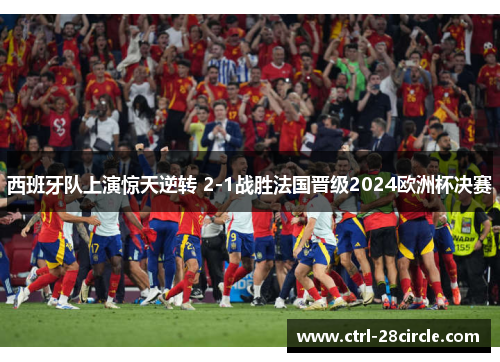 西班牙队上演惊天逆转 2-1战胜法国晋级2024欧洲杯决赛
