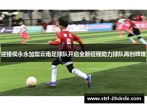 迎接侯永永加盟云南足球队开启全新征程助力球队再创辉煌