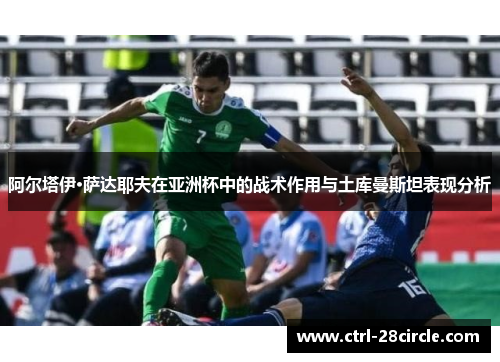 阿尔塔伊·萨达耶夫在亚洲杯中的战术作用与土库曼斯坦表现分析
