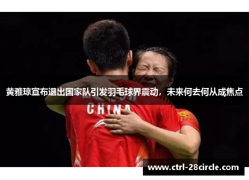 黄雅琼宣布退出国家队引发羽毛球界震动,未来何去何从成焦点 黄雅琼宣布退出国家队引发羽毛球界震动,未来何去何从成焦点