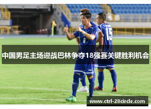 中国男足主场迎战巴林争夺18强赛关键胜利机会 中国男足主场迎战巴林争夺18强赛关键胜利机会