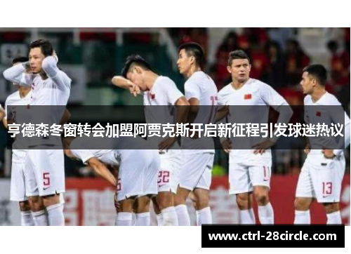 亨德森冬窗转会加盟阿贾克斯开启新征程引发球迷热议 亨德森冬窗转会加盟阿贾克斯开启新征程引发球迷热议
