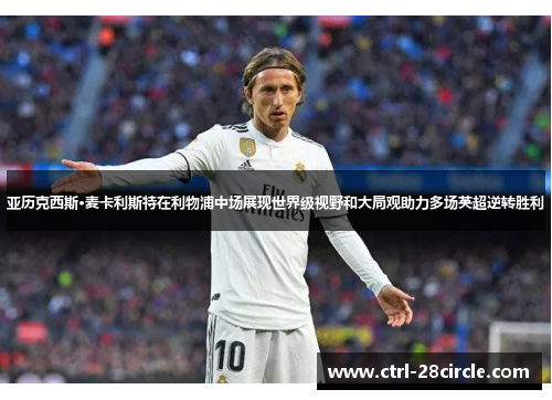 亚历克西斯·麦卡利斯特在利物浦中场展现世界级视野和大局观助力多场英超逆转胜利 亚历克西斯·麦卡利斯特在利物浦中场展现世界级视野和大局观助力多场英超逆转胜利