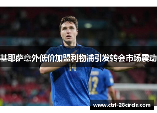基耶萨意外低价加盟利物浦引发转会市场震动 基耶萨意外低价加盟利物浦引发转会市场震动