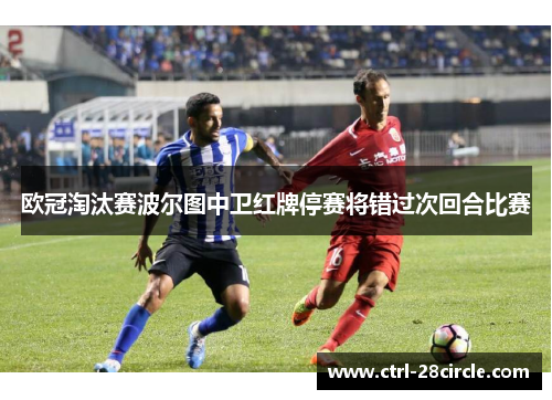 欧冠淘汰赛波尔图中卫红牌停赛将错过次回合比赛