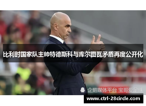 比利时国家队主帅特德斯科与库尔图瓦矛盾再度公开化