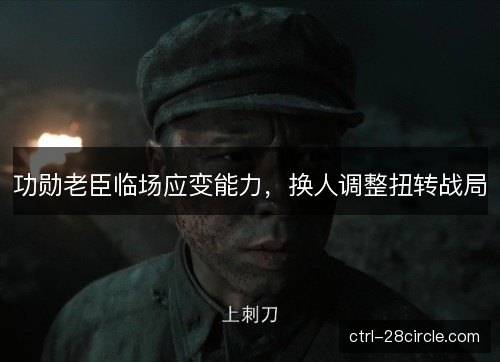 功勋老臣临场应变能力，换人调整扭转战局